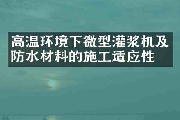 高温环境下微型灌浆机及防水材料的施工适应性