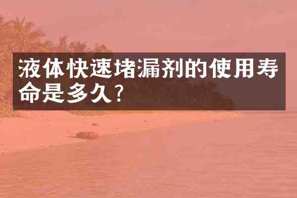 液体快速堵漏剂的使用寿命是多久？