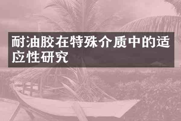 耐油胶在特殊介质中的适应性研究