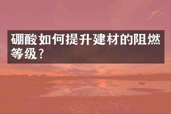 硼酸如何提升建材的阻燃等级?