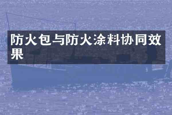防火包与防火涂料协同效果