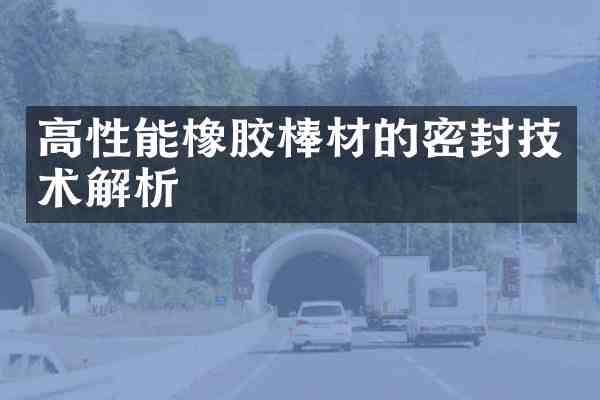 高性能橡胶棒材的密封技术解析