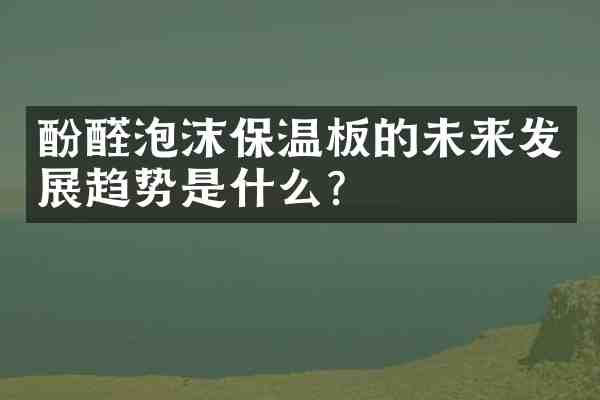 酚醛泡沫保温板的未来发展趋势是什么?