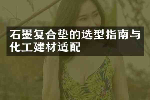 石墨复合垫的选型指南与化工建材适配