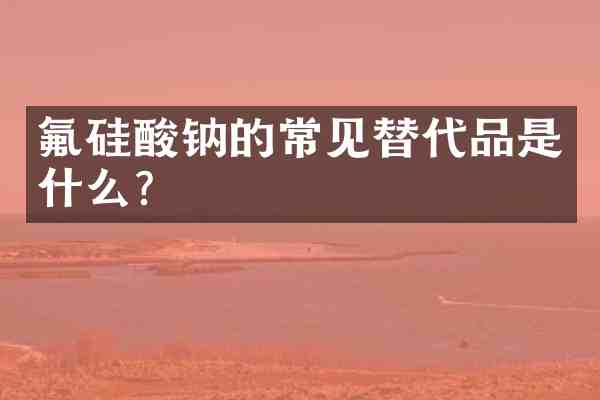 氟硅酸钠的常见替代品是什么?