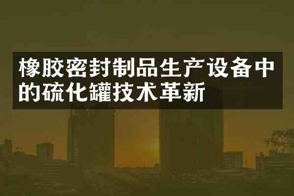 橡胶密封制品生产设备中的硫化罐技术革新