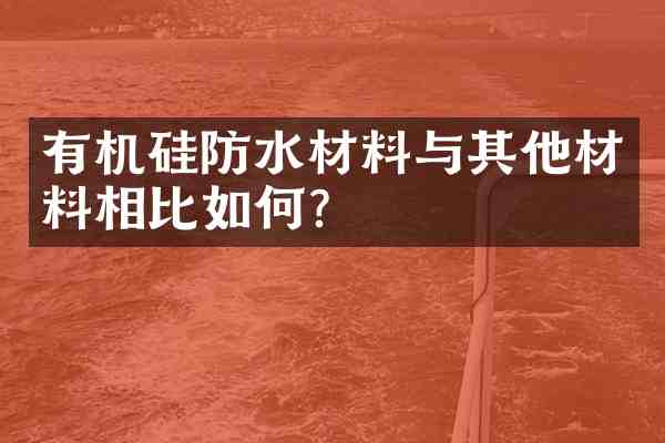 有机硅防水材料与其他材料相比如何?
