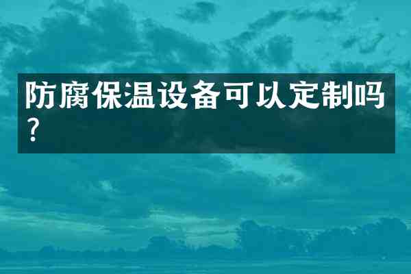 防腐保温设备可以定制吗?