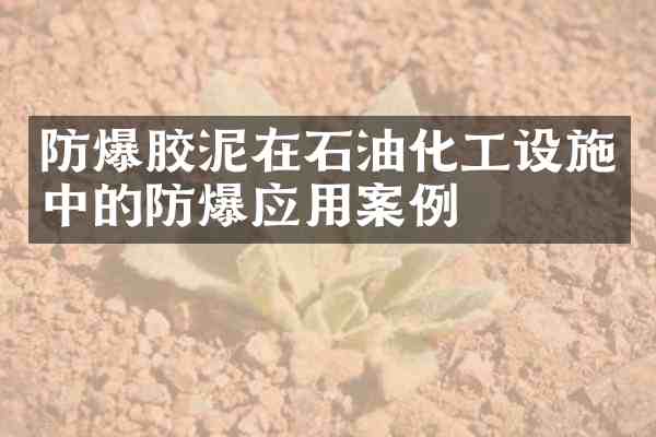 防爆胶泥在石油化工设施中的防爆应用案例