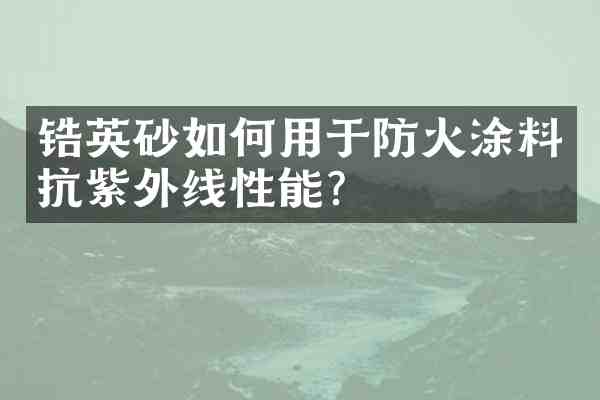 锆英砂如何用于防火涂料抗紫外线性能?