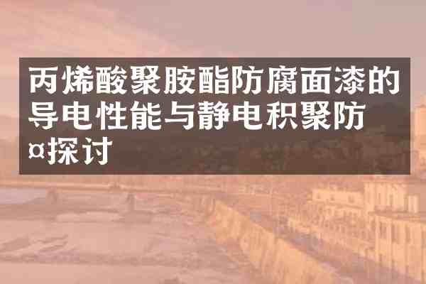 丙烯酸聚胺酯防腐面漆的导电性能与静电积聚防护探讨