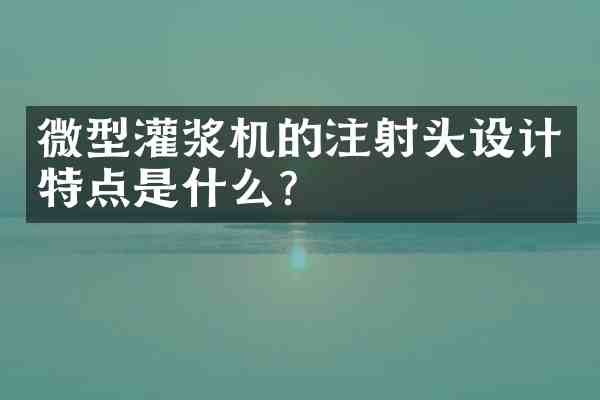 微型灌浆机的注射头设计特点是什么？