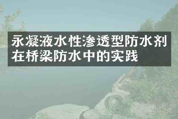 永凝液水性渗透型防水剂在桥梁防水中的实践