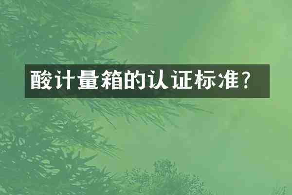 酸计量箱的认证标准?