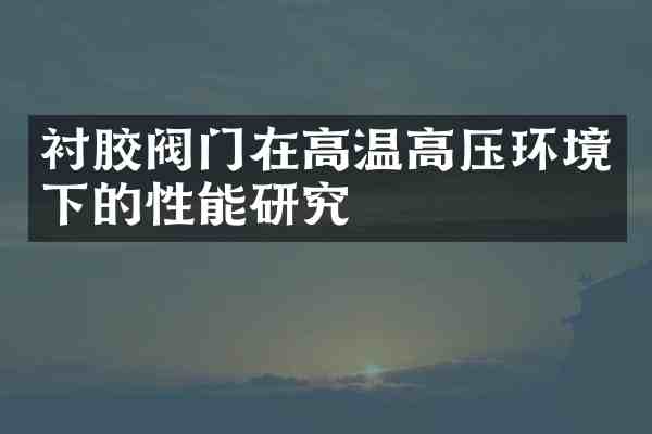 衬胶阀门在高温高压环境下的性能研究