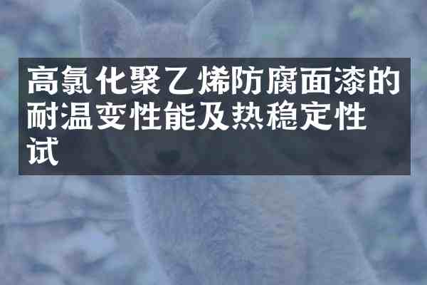 高氯化聚乙烯防腐面漆的耐温变性能及热稳定性测试