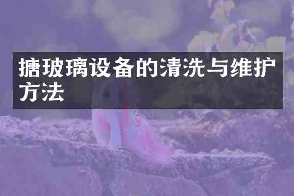 搪玻璃设备的清洗与维护方法