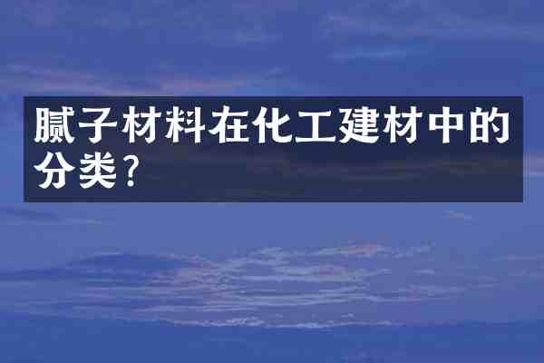 腻子材料在化工建材中的分类?