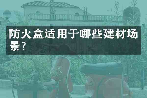 防火盒适用于哪些建材场景?