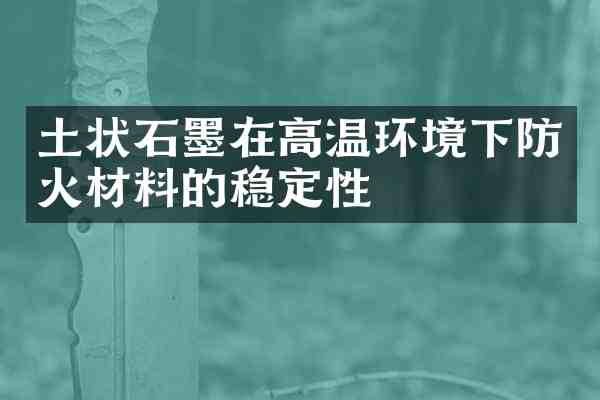 土状石墨在高温环境下防火材料的稳定性