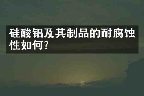 硅酸铝及其制品的耐腐蚀性如何?