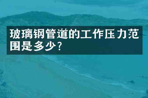 玻璃钢管道的工作压力范围是多少?