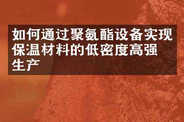 如何通过聚氨酯设备实现保温材料的低密度高强度生产