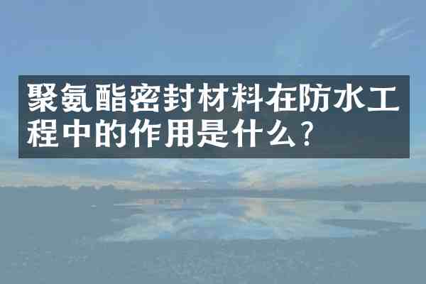 聚氨酯密封材料在防水工程中的作用是什么?