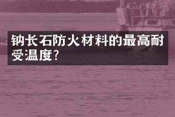 钠长石防火材料的最高耐受温度？
