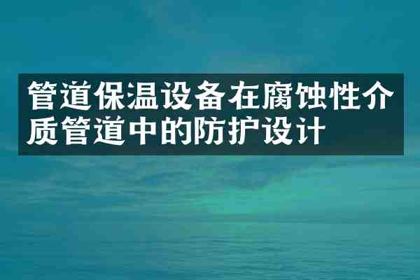 管道保温设备在腐蚀性介质管道中的防护设计