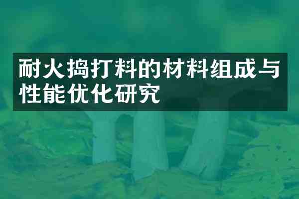 耐火捣打料的材料组成与性能优化研究