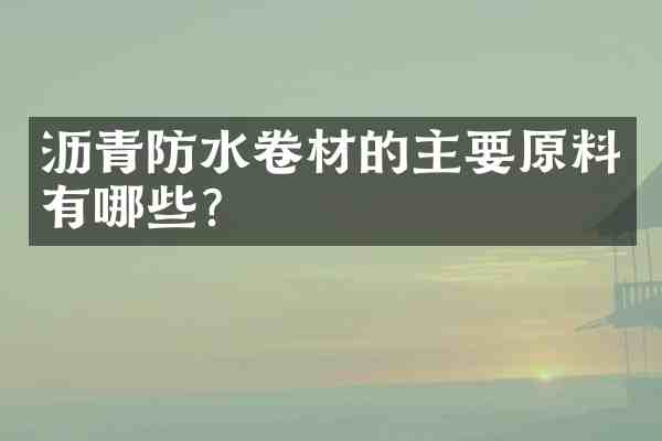 沥青防水卷材的主要原料有哪些？