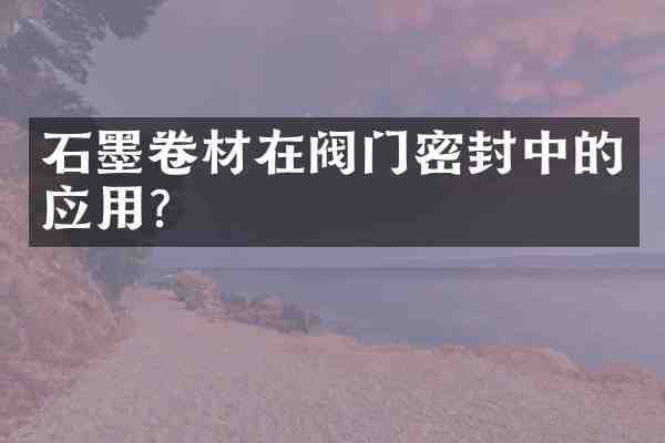 石墨卷材在阀门密封中的应用?