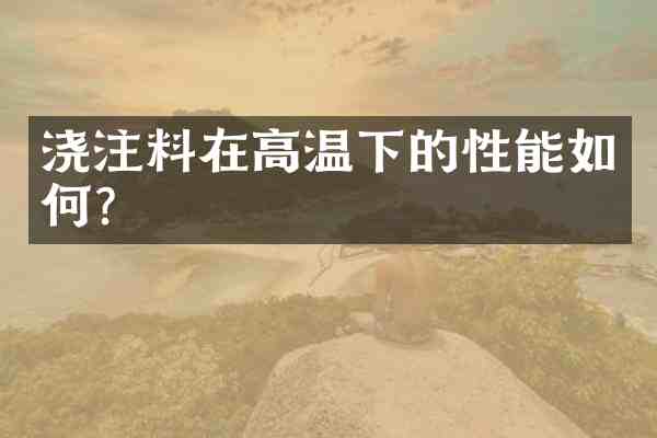 浇注料在高温下的性能如何?