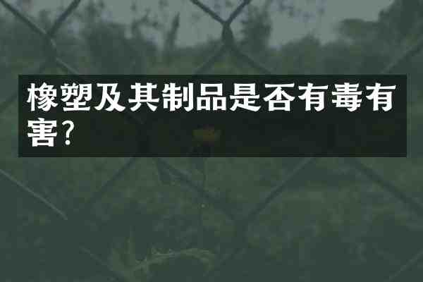 橡塑及其制品是否有毒有害?