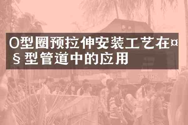 O型圈预拉伸安装工艺在大型管道中的应用