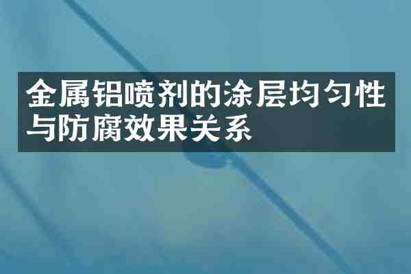 金属铝喷剂的涂层均匀性与防腐效果关系