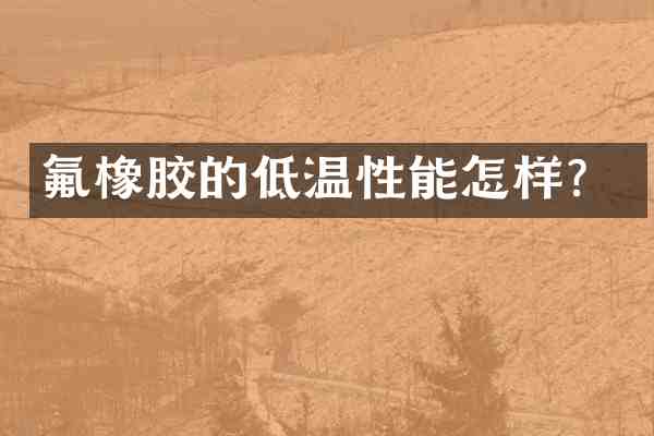 氟橡胶的低温性能怎样?
