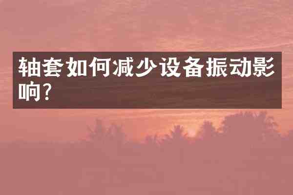 轴套如何减少设备振动影响?