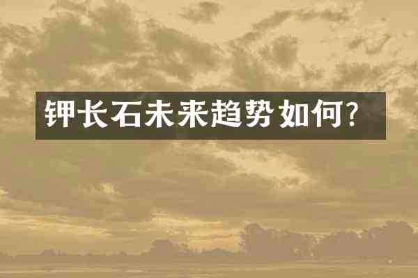 钾长石未来趋势如何?