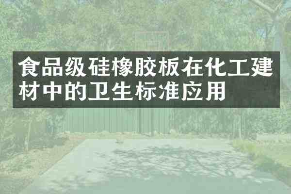 食品级硅橡胶板在化工建材中的卫生标准应用