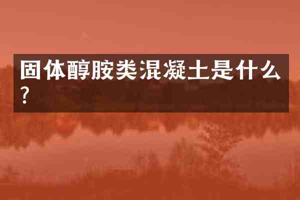 固体醇胺类混凝土是什么?