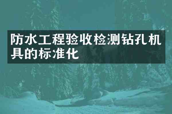 防水工程验收检测钻孔机具的标准化
