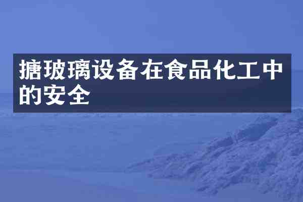 搪玻璃设备在食品化工中的安全