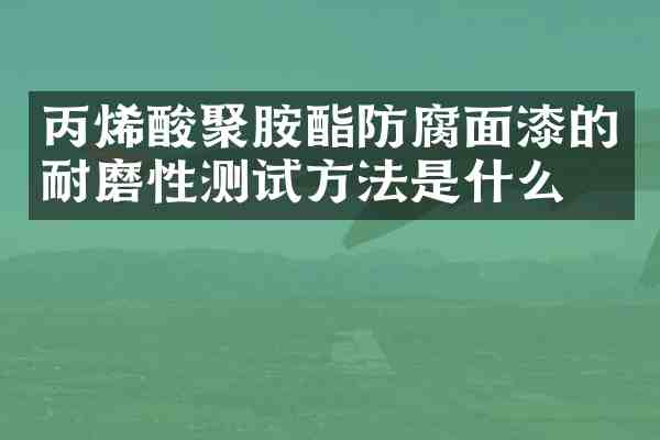 丙烯酸聚胺酯防腐面漆的耐磨性测试方法是什么?