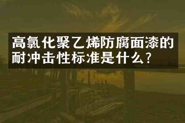 高氯化聚乙烯防腐面漆的耐冲击性标准是什么?