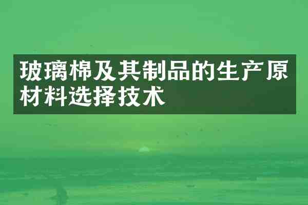 玻璃棉及其制品的生产原材料选择技术