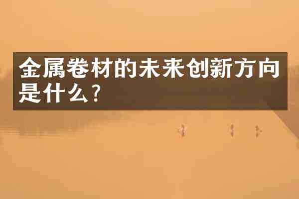 金属卷材的未来创新方向是什么?