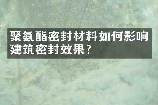 聚氨酯密封材料如何影响建筑密封效果?