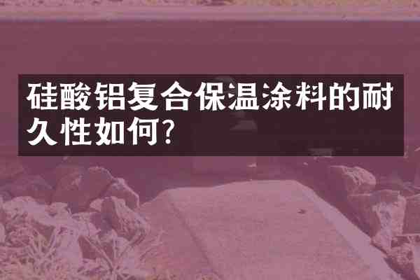 硅酸铝复合保温涂料的耐久性如何?